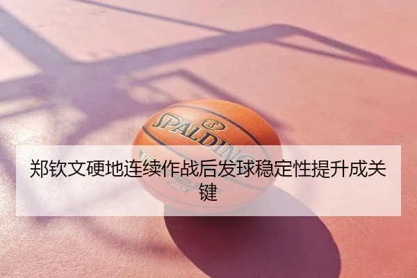 郑钦文硬地连续作战后发球稳定性提升成关键