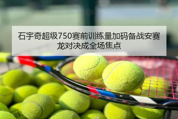 石宇奇超级750赛前训练量加码备战安赛龙对决成全场焦点